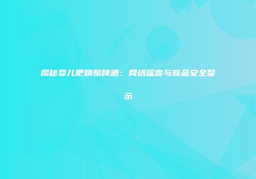揭秘婴儿肥精酿啤酒：网络谣言与食品安全警示
