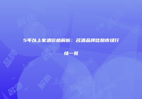 5年以上家酒价格解析：名酒品牌佳酿市场行情一览