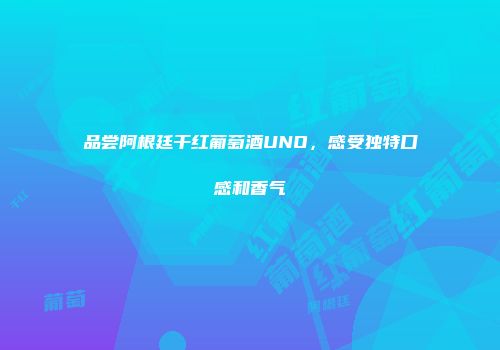 品尝阿根廷干红葡萄酒UNO，感受独特口感和香气