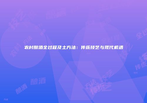 农村酿酒全过程及土方法：传统技艺与现代机遇