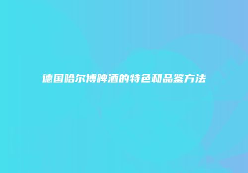 德国哈尔博啤酒的特色和品鉴方法