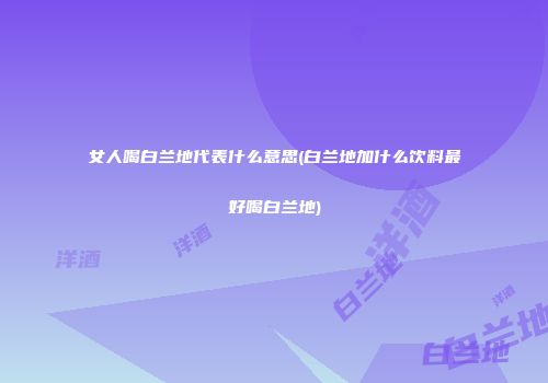 女人喝白兰地代表什么意思(白兰地加什么饮料最好喝白兰地)