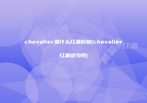 chevalier是什么红酒价格(chevalier红酒多少钱)