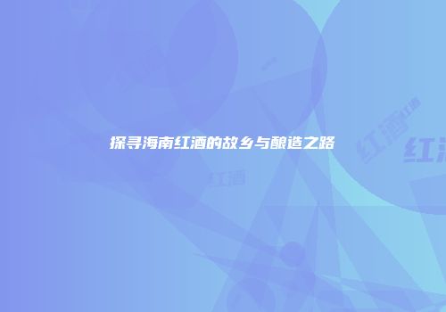 探寻海南红酒的故乡与酿造之路