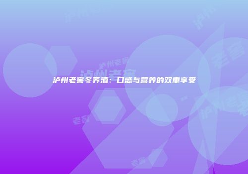 泸州老窖冬荞酒：口感与营养的双重享受