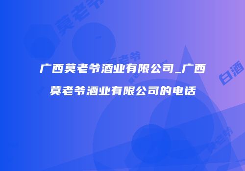 广西莫老爷酒业有限公司_广西莫老爷酒业有限公司的电话
