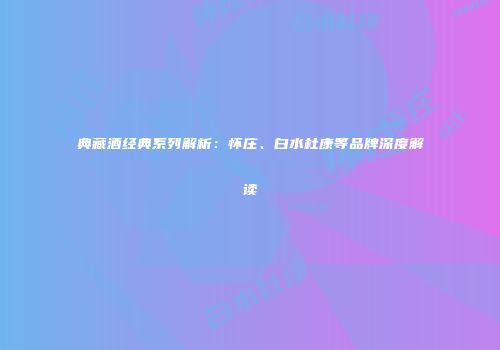 典藏酒经典系列解析：怀庄、白水杜康等品牌深度解读