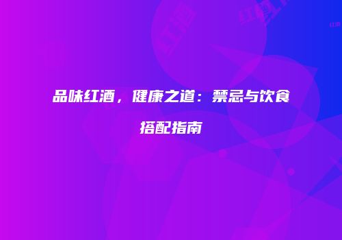 品味红酒，健康之道：禁忌与饮食搭配指南