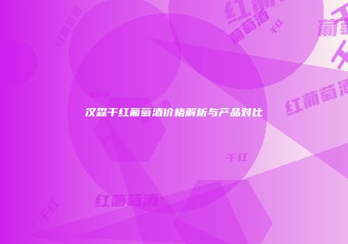 汉森干红葡萄酒价格解析与产品对比