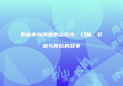 揭秘青岛啤酒泰山风光：口味、价格与背后的故事