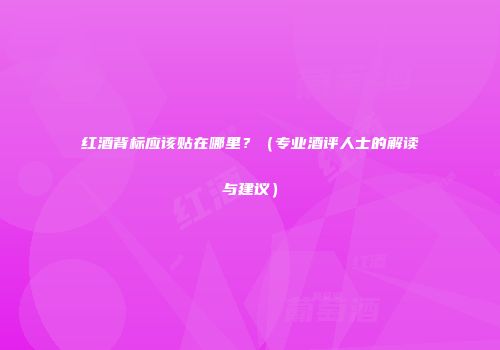 红酒背标应该贴在哪里？（专业酒评人士的解读与建议）