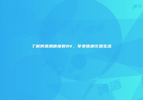 了解啤酒酒精度数BV，享受健康饮酒生活
