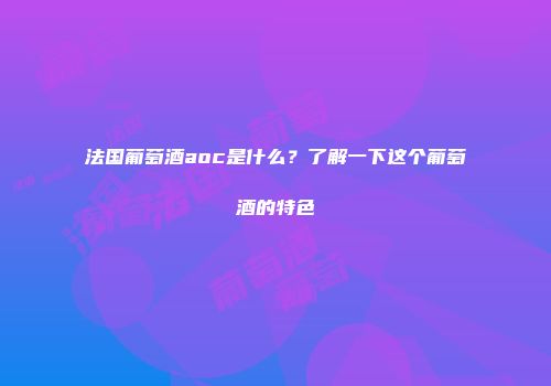 法国葡萄酒aoc是什么？了解一下这个葡萄酒的特色