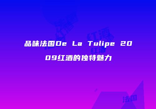 品味法国De La Tulipe 2009红酒的独特魅力