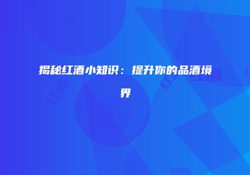 揭秘红酒小知识：提升你的品酒境界