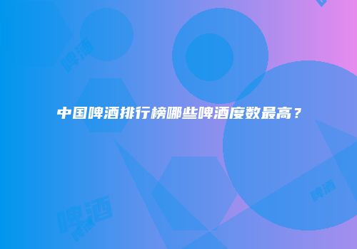 中国啤酒排行榜哪些啤酒度数最高？