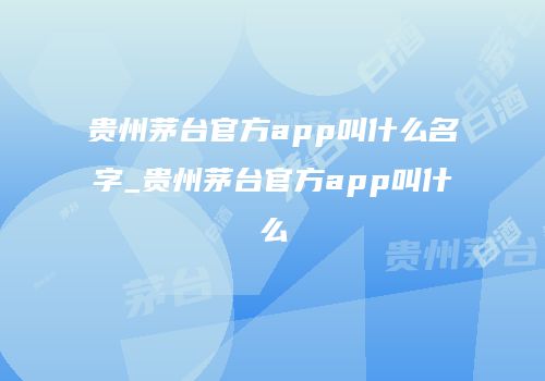 贵州茅台官方app叫什么名字_贵州茅台官方app叫什么