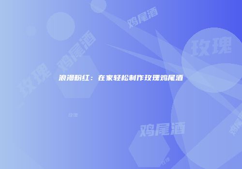 浪漫粉红：在家轻松制作玫瑰鸡尾酒