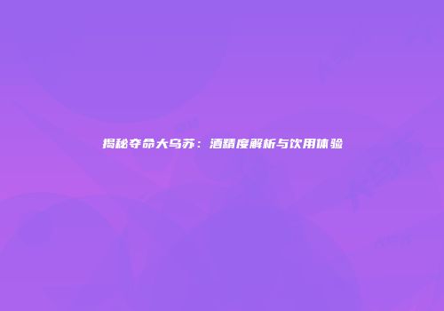 揭秘夺命大乌苏：酒精度解析与饮用体验
