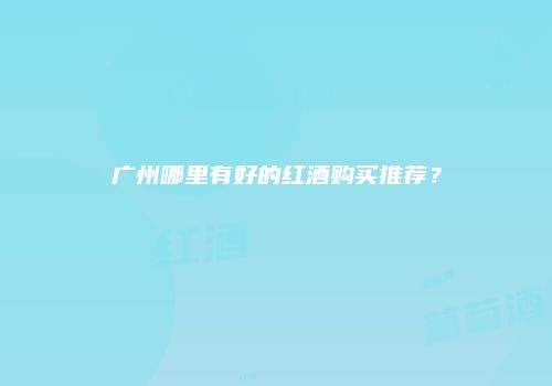 广州哪里有好的红酒购买推荐？