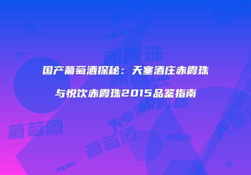 国产葡萄酒探秘：天塞酒庄赤霞珠与悦饮赤霞珠2015品鉴指南