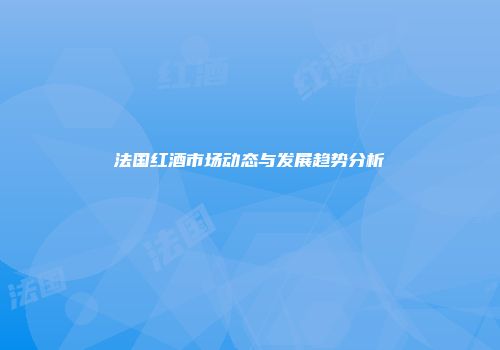 法国红酒市场动态与发展趋势分析