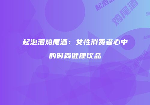 起泡酒鸡尾酒：女性消费者心中的时尚健康饮品