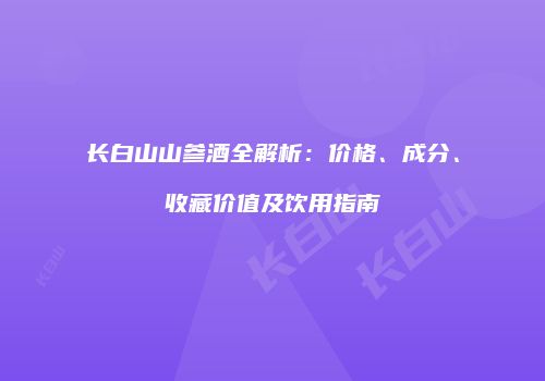 长白山山参酒全解析：价格、成分、收藏价值及饮用指南