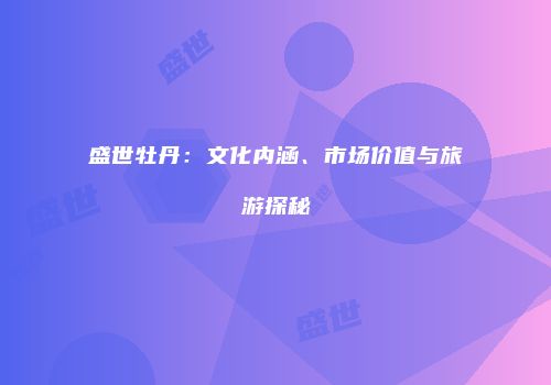 盛世牡丹：文化内涵、市场价值与旅游探秘