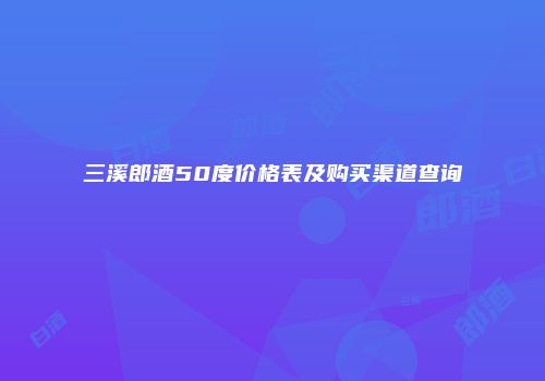 三溪郎酒50度价格表及购买渠道查询