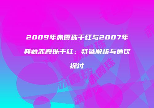 2009年赤霞珠干红与2007年典藏赤霞珠干红：特色解析与适饮探讨