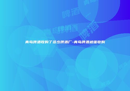 青岛啤酒收购了多少啤酒厂-青岛啤酒被谁收购