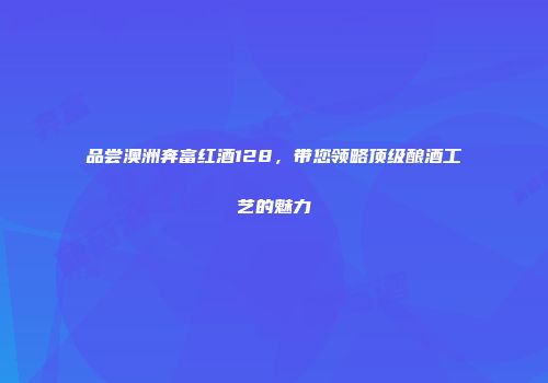 品尝澳洲奔富红酒128，带您领略顶级酿酒工艺的魅力