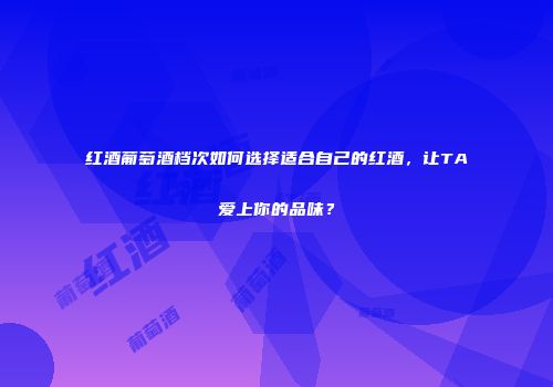 红酒葡萄酒档次如何选择适合自己的红酒，让TA爱上你的品味？