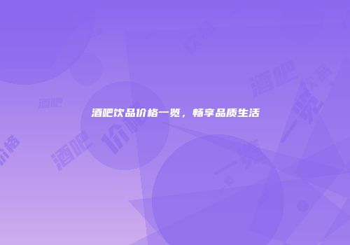 酒吧饮品价格一览，畅享品质生活