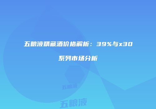 五粮液精藏酒价格解析：39%与x30系列市场分析