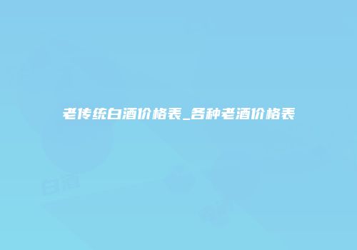 老传统白酒价格表_各种老酒价格表