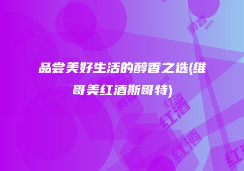品尝美好生活的醇香之选(维哥美红酒斯哥特)