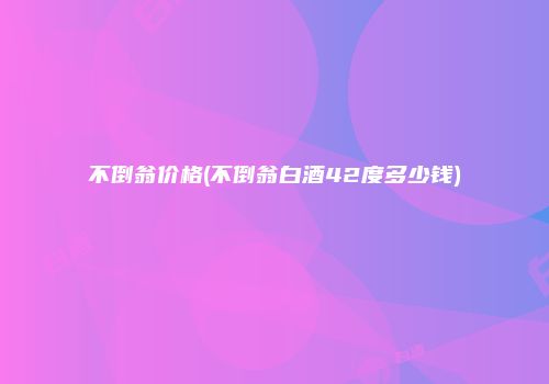 不倒翁价格(不倒翁白酒42度多少钱)
