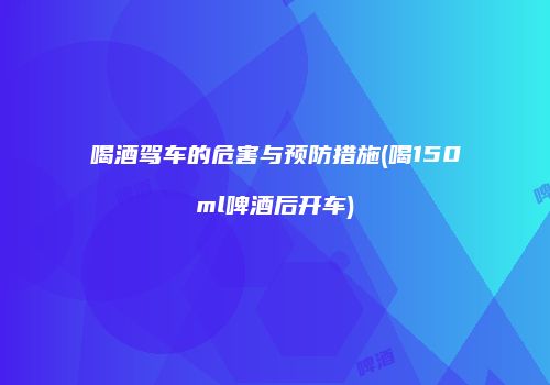 喝酒驾车的危害与预防措施(喝150ml啤酒后开车)