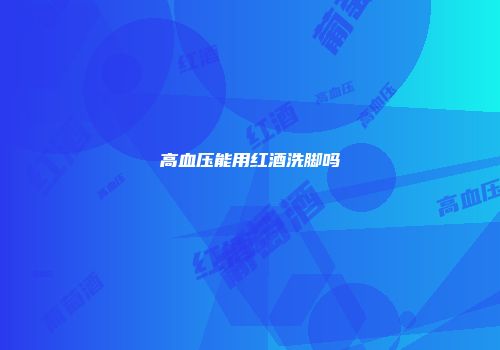 高血压能用红酒洗脚吗