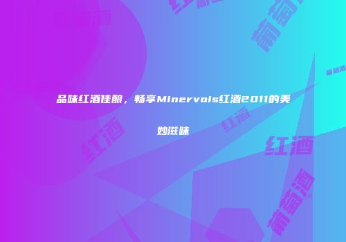 品味红酒佳酿，畅享Minervois红酒2011的美妙滋味
