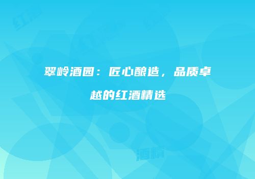 翠岭酒园：匠心酿造，品质卓越的红酒精选