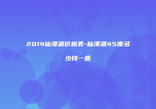 2014仙潭酒价格表-仙潭酒45度多少钱一瓶