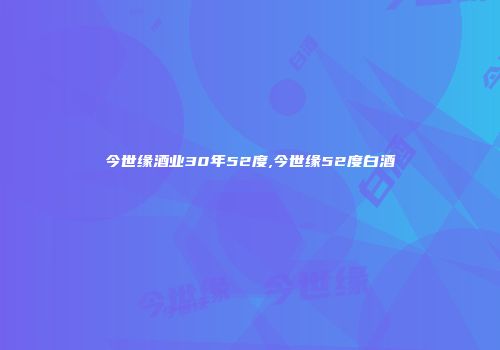 今世缘酒业30年52度,今世缘52度白酒