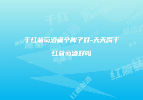 干红葡萄酒哪个牌子好-天天喝干红葡萄酒好吗