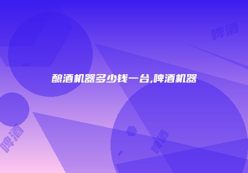 酿酒机器多少钱一台,啤酒机器