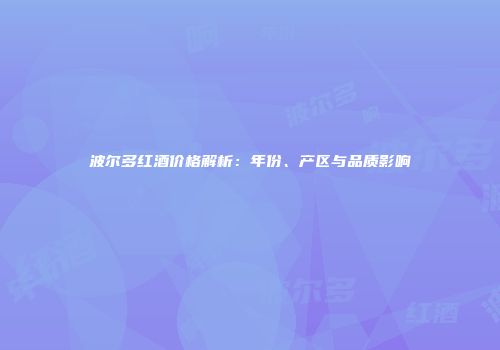 波尔多红酒价格解析：年份、产区与品质影响