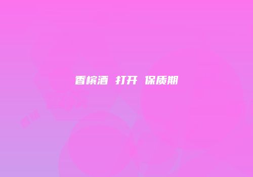 香槟酒 打开 保质期