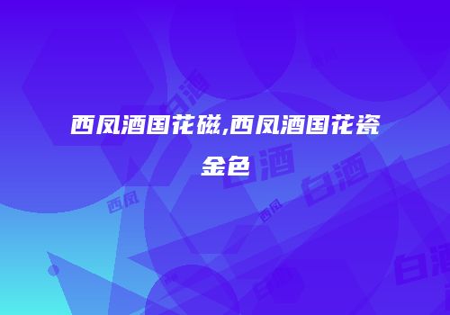 西凤酒国花磁,西凤酒国花瓷金色